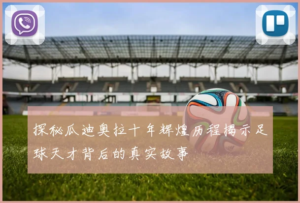 探秘瓜迪奥拉十年辉煌历程揭示足球天才背后的真实故事