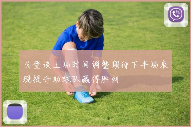 戈登谈上场时间调整期待下半场表现提升助球队赢得胜利