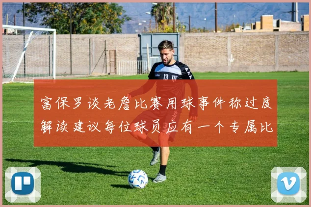 富保罗谈老詹比赛用球事件称过度解读建议每位球员应有一个专属比赛用球