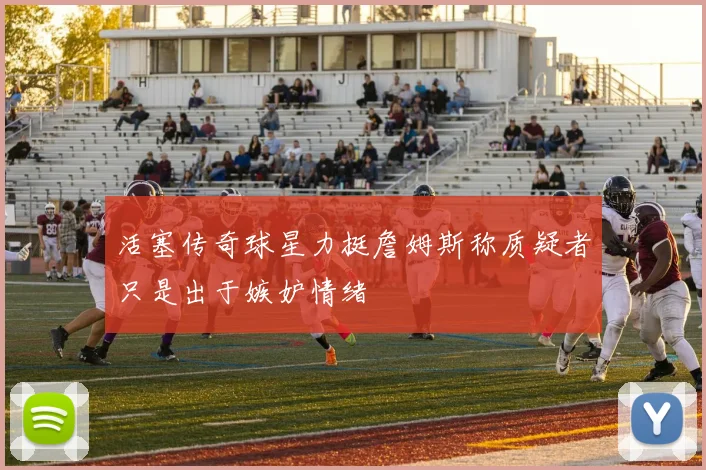 活塞传奇球星力挺詹姆斯称质疑者只是出于嫉妒情绪