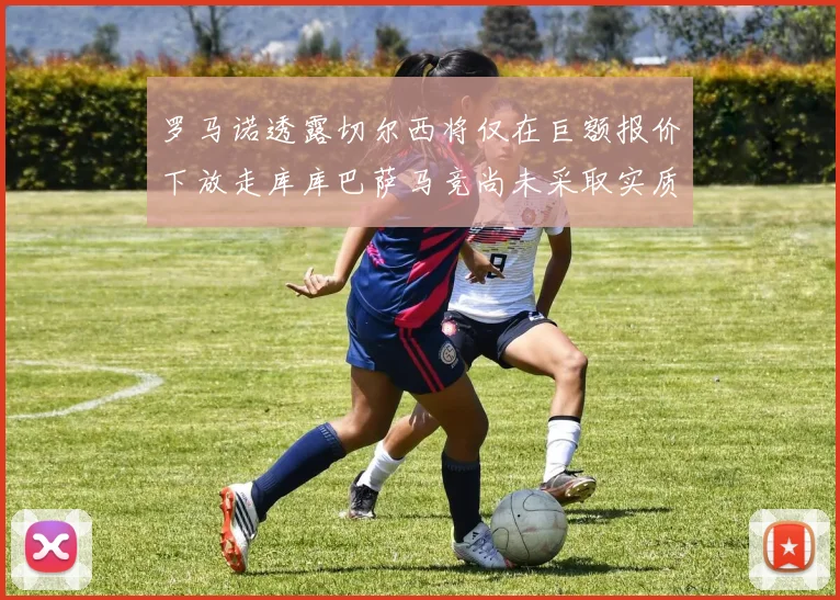 罗马诺透露切尔西将仅在巨额报价下放走库库巴萨马竞尚未采取实质行动