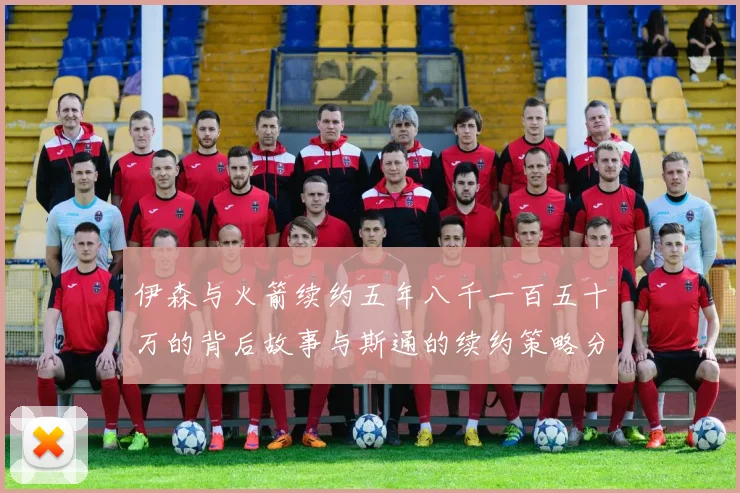 伊森与火箭续约五年八千一百五十万的背后故事与斯通的续约策略分析