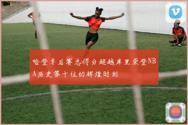 哈登季后赛总得分超越库里荣登NBA历史第十位的辉煌时刻