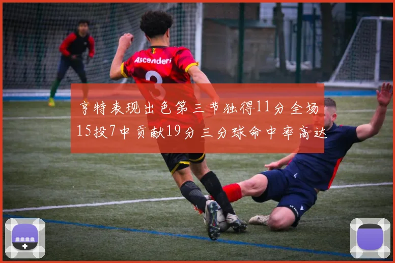亨特表现出色第三节独得11分全场15投7中贡献19分三分球命中率高达375