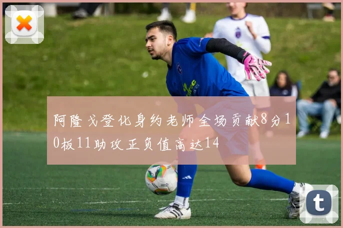 阿隆戈登化身约老师全场贡献8分10板11助攻正负值高达14