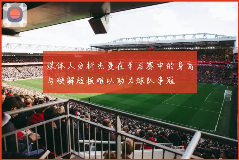 媒体人分析杰曼在季后赛中的身高与硬解短板难以助力球队争冠