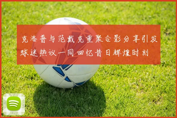 克洛普与范戴克重聚合影分享引发球迷热议一同回忆昔日辉煌时刻