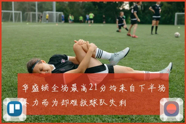 华盛顿全场最高21分均来自下半场尽力而为却难救球队失利