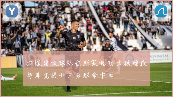 拓媒建议球队创新策略助力杨瀚森与库克提升三分球命中率
