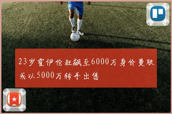 23岁霍伊伦狂飙至6000万身价曼联或以5000万转手出售