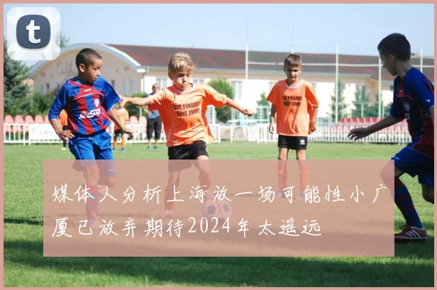 媒体人分析上海放一场可能性小广厦已放弃期待2024年太遥远