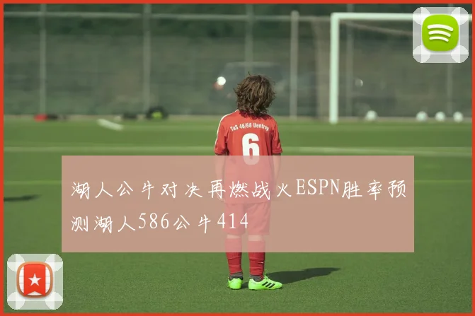 湖人公牛对决再燃战火ESPN胜率预测湖人586公牛414