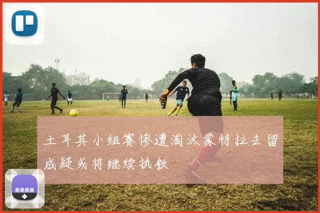 土耳其小组赛惨遭淘汰蒙特拉去留成疑或将继续执教