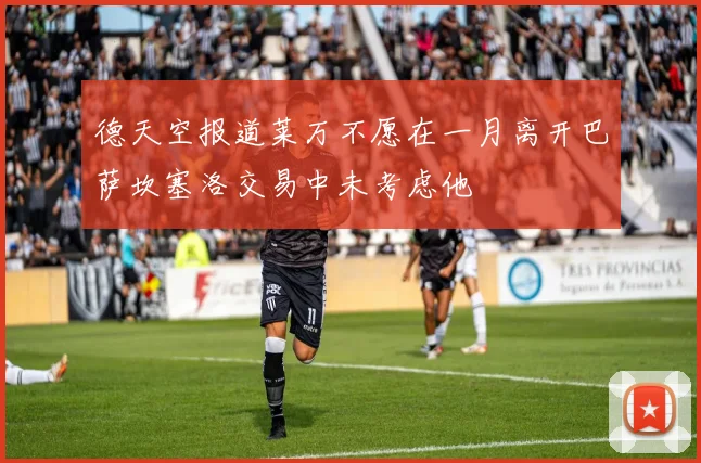德天空报道莱万不愿在一月离开巴萨坎塞洛交易中未考虑他