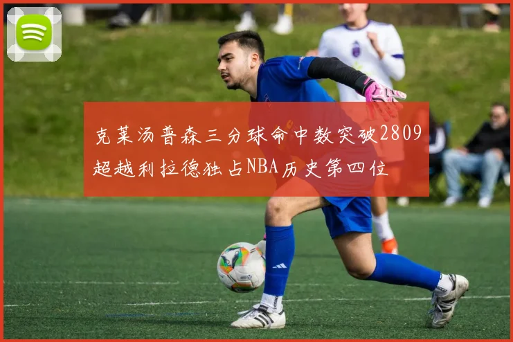 克莱汤普森三分球命中数突破2809超越利拉德独占NBA历史第四位