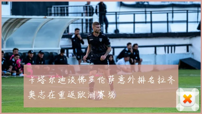 卡塔尔迪谈佛罗伦萨意外排名拉齐奥志在重返欧洲赛场