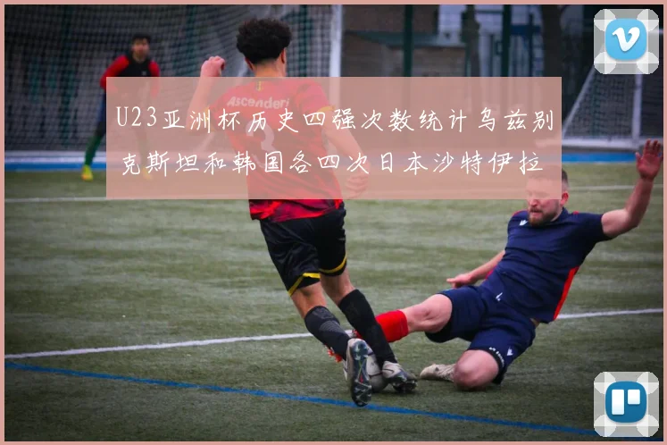U23亚洲杯历史四强次数统计乌兹别克斯坦和韩国各四次日本沙特伊拉克三次