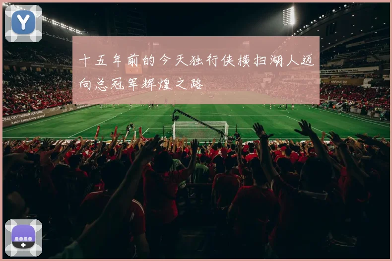 十五年前的今天独行侠横扫湖人迈向总冠军辉煌之路
