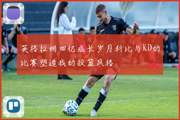 英格拉姆回忆成长岁月科比与KD的比赛塑造我的投篮风格