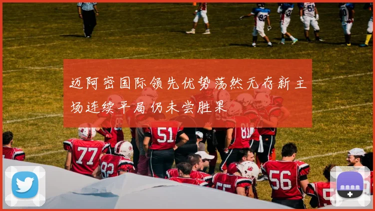迈阿密国际领先优势荡然无存新主场连续平局仍未尝胜果