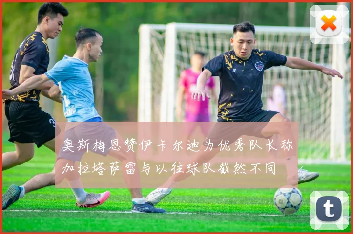 奥斯梅恩赞伊卡尔迪为优秀队长称加拉塔萨雷与以往球队截然不同