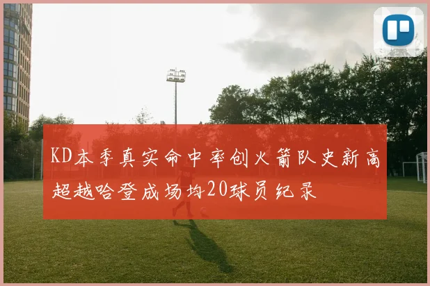 KD本季真实命中率创火箭队史新高超越哈登成场均20球员纪录