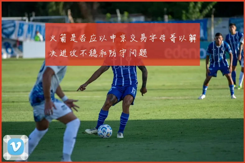 火箭是否应以申京交易字母哥以解决进攻不稳和防守问题