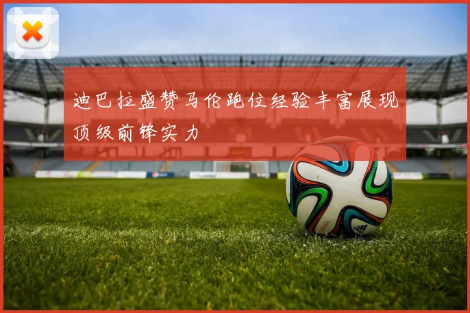 迪巴拉盛赞马伦跑位经验丰富展现顶级前锋实力