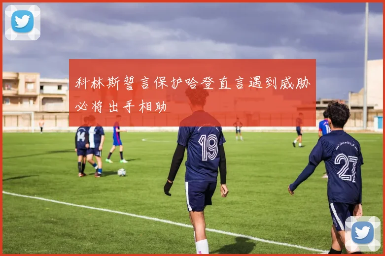 科林斯誓言保护哈登直言遇到威胁必将出手相助