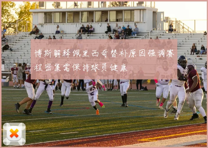 博斯解释佩里西奇替补原因强调赛程密集需保持球员健康