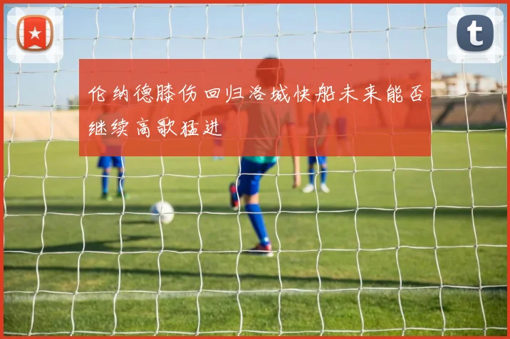 伦纳德膝伤回归洛城快船未来能否继续高歌猛进