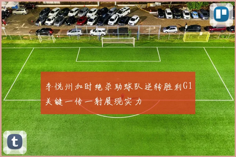 李悦州加时绝杀助球队逆转胜利G1关键一传一射展现实力